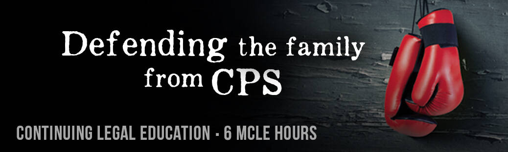 Defending the family from CPS - Continuing Legal Education - 6 MCLE Hours
